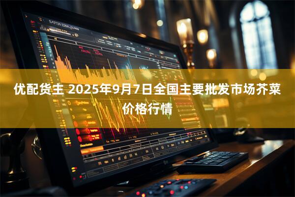 优配货主 2025年9月7日全国主要批发市场芥菜价格行情