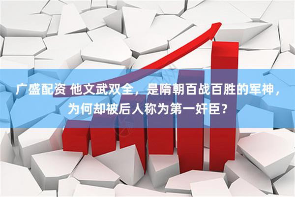 广盛配资 他文武双全，是隋朝百战百胜的军神，为何却被后人称为第一奸臣？