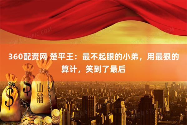 360配资网 楚平王：最不起眼的小弟，用最狠的算计，笑到了最后