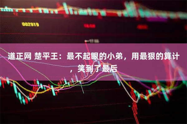 道正网 楚平王：最不起眼的小弟，用最狠的算计，笑到了最后