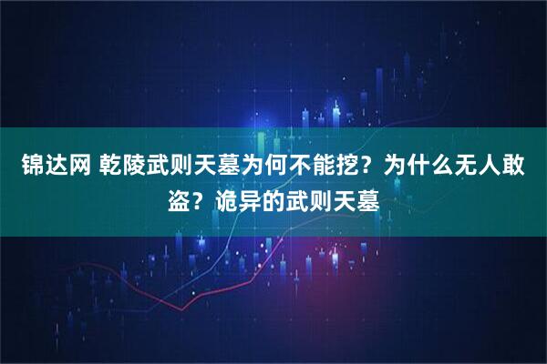锦达网 乾陵武则天墓为何不能挖？为什么无人敢盗？诡异的武则天墓
