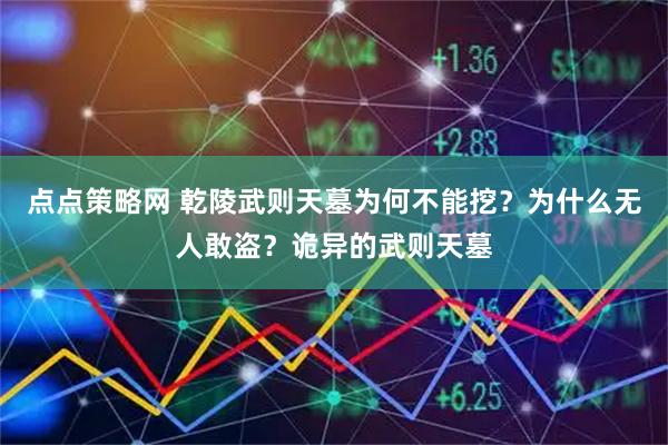 点点策略网 乾陵武则天墓为何不能挖？为什么无人敢盗？诡异的武则天墓