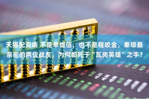 天猫配资端 不是单雄信，也不是程咬金，秦琼最亲密的两位战友，为何都死于“瓦岗英雄”之手？