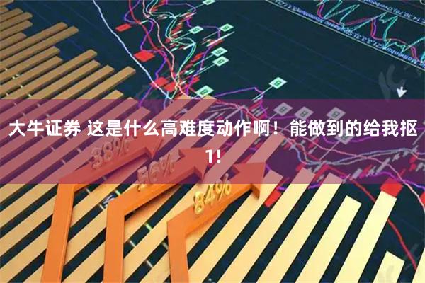 大牛证券 这是什么高难度动作啊！能做到的给我抠1!