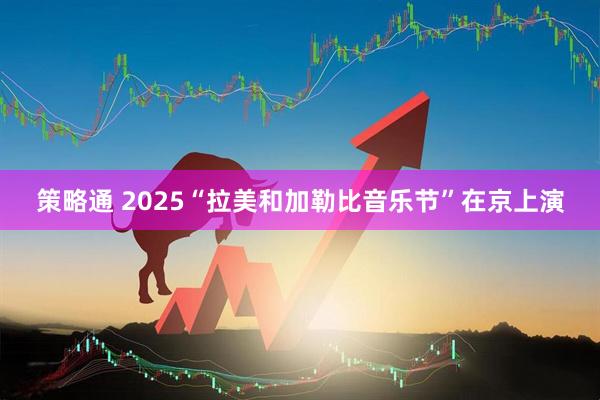 策略通 2025“拉美和加勒比音乐节”在京上演