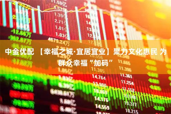 中金优配 【幸福之城·宜居宜业】聚力文化惠民 为群众幸福“加码”