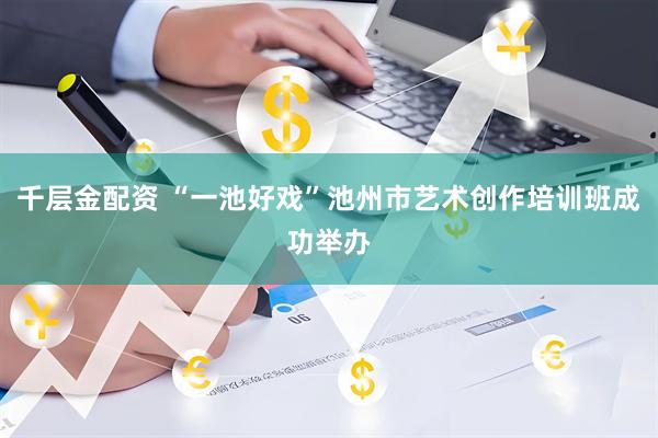 千层金配资 “一池好戏”池州市艺术创作培训班成功举办