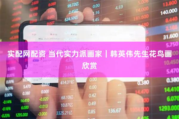 实配网配资 当代实力派画家｜韩英伟先生花鸟画欣赏