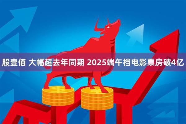 股壹佰 大幅超去年同期 2025端午档电影票房破4亿