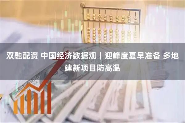 双融配资 中国经济数据观｜迎峰度夏早准备 多地建新项目防高温