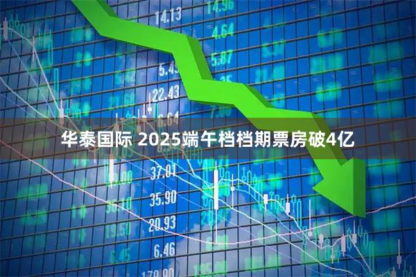 华泰国际 2025端午档档期票房破4亿