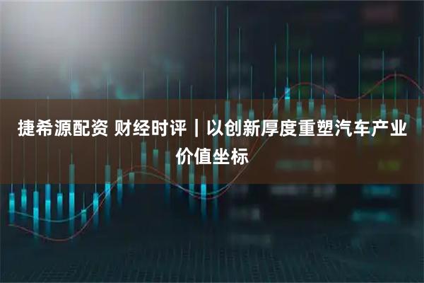 捷希源配资 财经时评｜以创新厚度重塑汽车产业价值坐标