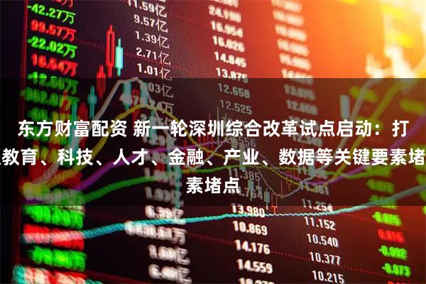 东方财富配资 新一轮深圳综合改革试点启动：打通教育、科技、人才、金融、产业、数据等关键要素堵点