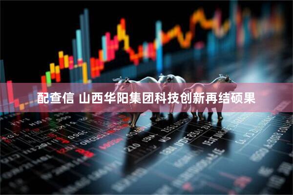 配查信 山西华阳集团科技创新再结硕果