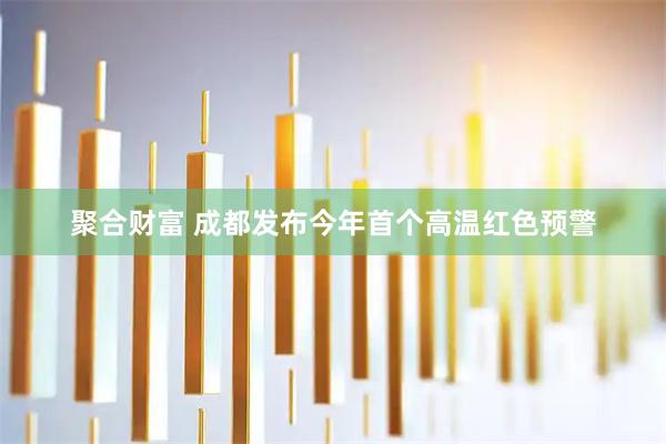 聚合财富 成都发布今年首个高温红色预警