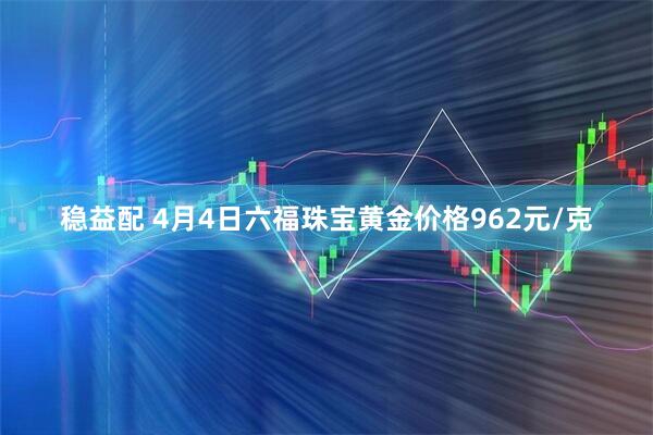 稳益配 4月4日六福珠宝黄金价格962元/克