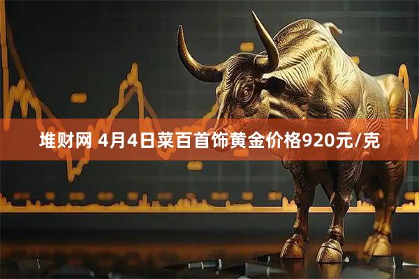 堆财网 4月4日菜百首饰黄金价格920元/克