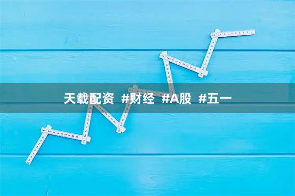 天载配资  #财经  #A股  #五一