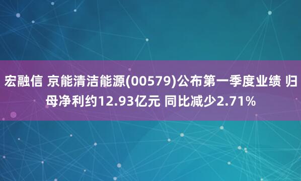 宏融信 京能清洁能源(00579)公布第一季度业绩 归母净利约12.93亿元 同比减少2.71%