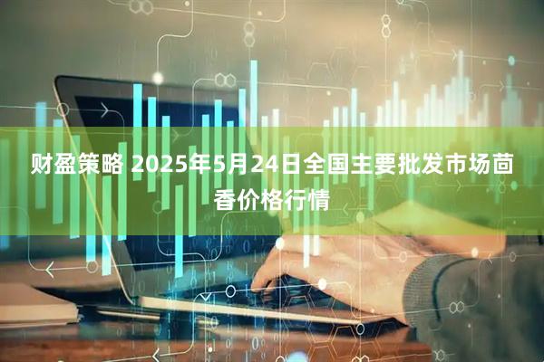 财盈策略 2025年5月24日全国主要批发市场茴香价格行情