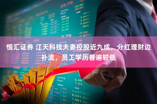 恒汇证券 江天科技夫妻控股近九成，分红理财边补流，员工学历普遍较低