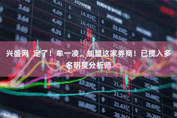兴盛网  定了！牟一凌，加盟这家券商！已揽入多名明星分析师