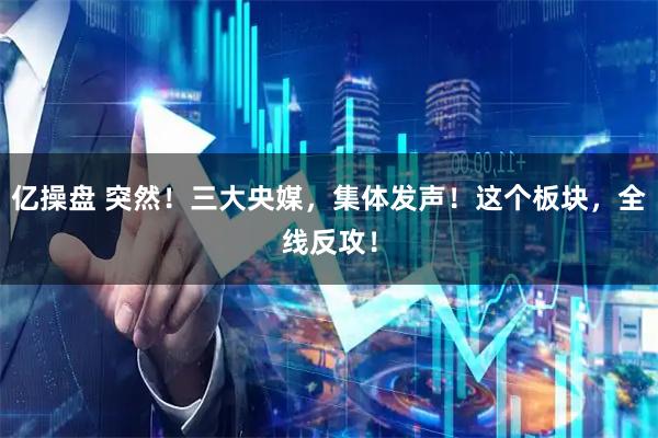 亿操盘 突然！三大央媒，集体发声！这个板块，全线反攻！