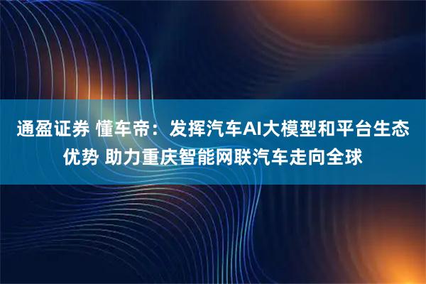 通盈证券 懂车帝：发挥汽车AI大模型和平台生态优势 助力重庆智能网联汽车走向全球