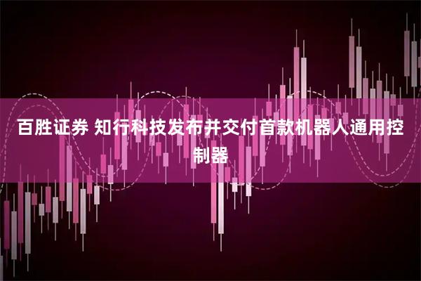 百胜证券 知行科技发布并交付首款机器人通用控制器