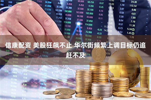 信康配资 美股狂飙不止 华尔街频繁上调目标仍追赶不及