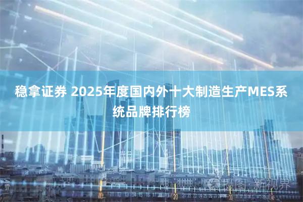 稳拿证券 2025年度国内外十大制造生产MES系统品牌排行榜