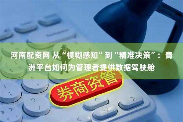 河南配资网 从“模糊感知”到“精准决策”：青洲平台如何为管理者提供数据驾驶舱