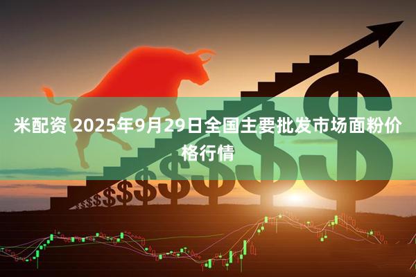米配资 2025年9月29日全国主要批发市场面粉价格行情