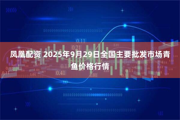 凤凰配资 2025年9月29日全国主要批发市场青鱼价格行情