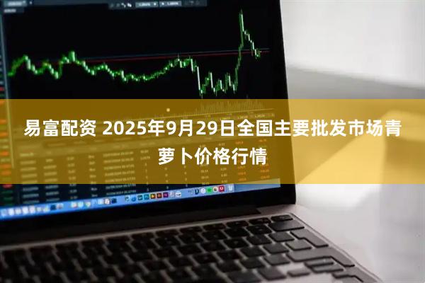 易富配资 2025年9月29日全国主要批发市场青萝卜价格行情