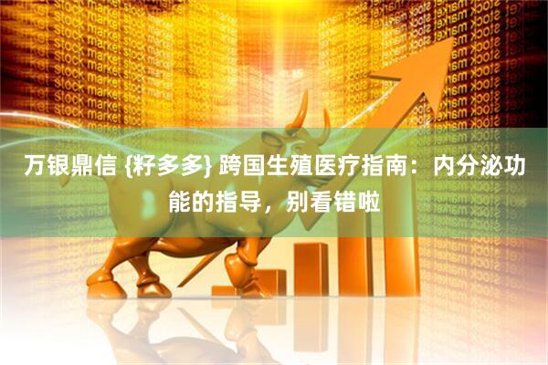 万银鼎信 {籽多多} 跨国生殖医疗指南：内分泌功能的指导，别看错啦