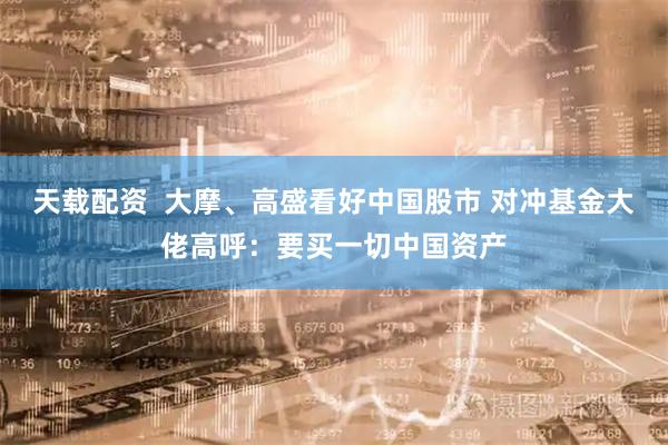天载配资  大摩、高盛看好中国股市 对冲基金大佬高呼：要买一切中国资产