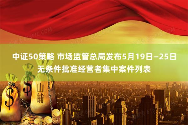 中证50策略 市场监管总局发布5月19日—25日无条件批准经营者集中案件列表