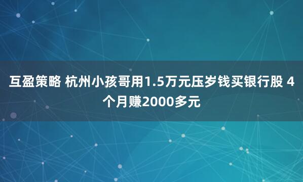 互盈策略 杭州小孩哥用1.5万元压岁钱买银行股 4个月赚2000多元