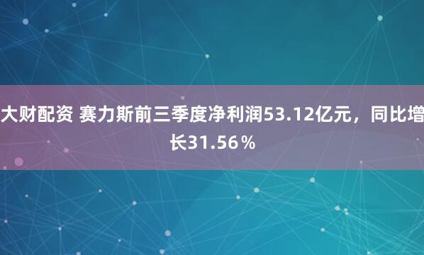 大财配资 赛力斯前三季度净利润53.12亿元,同比增长31.56%