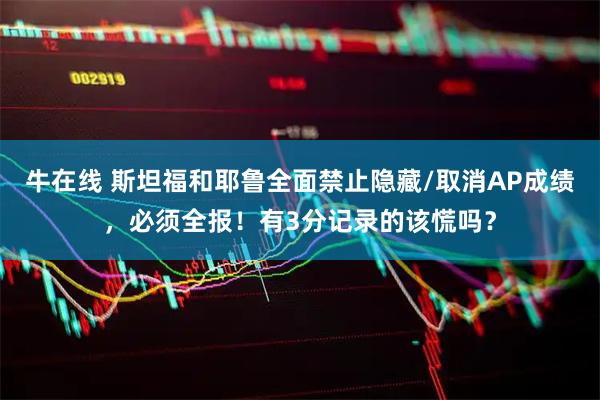 牛在线 斯坦福和耶鲁全面禁止隐藏/取消AP成绩，必须全报！有3分记录的该慌吗？