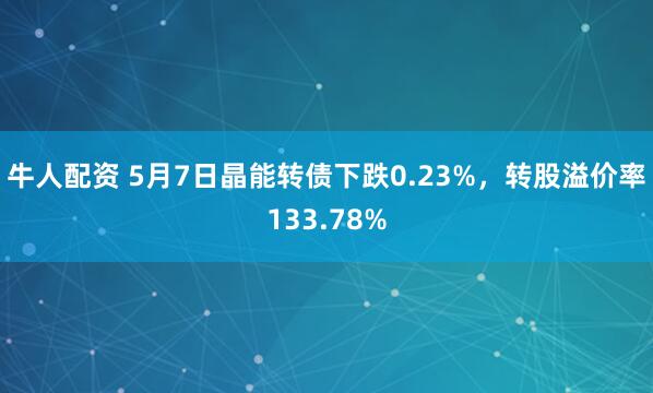 牛人配资 5月7日晶能转债下跌0.23%，转股溢价率133.78%
