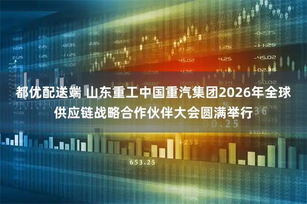 都优配送端 山东重工中国重汽集团2026年全球供应链战略合作伙伴大会圆满举行