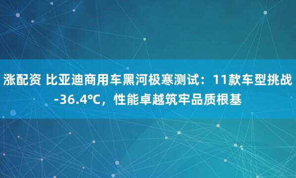 涨配资 比亚迪商用车黑河极寒测试：11款车型挑战-36.4℃，性能卓越筑牢品质根基