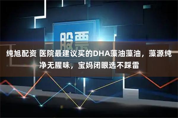 纯旭配资 医院最建议买的DHA藻油藻油，藻源纯净无腥味，宝妈闭眼选不踩雷