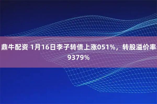 鼎牛配资 1月16日李子转债上涨051%，转股溢价率9379%