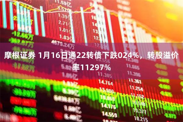 摩根证券 1月16日通22转债下跌024%，转股溢价率11297%