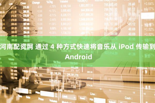 河南配资网 通过 4 种方式快速将音乐从 iPod 传输到 Android