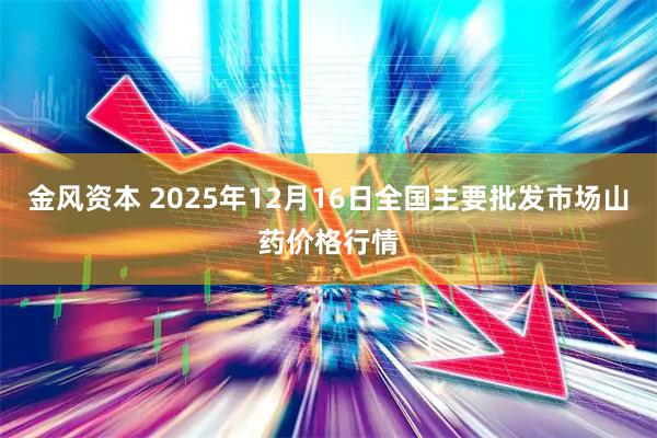 金风资本 2025年12月16日全国主要批发市场山药价格行情