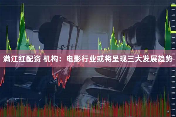 满江红配资 机构：电影行业或将呈现三大发展趋势